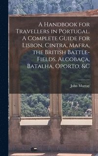bokomslag A Handbook for Travellers in Portugal. A Complete Guide for Lisbon, Cintra, Mafra, the British Battle-fields, Alcobac&#807;a, Batalha, Oporto, &c