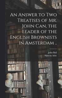 bokomslag An Answer to Two Treatises of Mr. John Can, the Leader of the English Brownists in Amsterdam ..