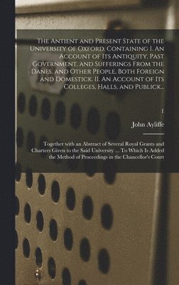 bokomslag The Antient and Present State of the University of Oxford. Containing I. An Account of Its Antiquity, Past Government, and Sufferings From the Danes, and Other People, Both Foreign and Domestick. II.