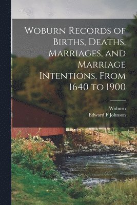 Woburn Records of Births, Deaths, Marriages, and Marriage Intentions, From 1640 to 1900 1