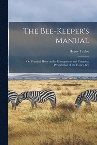 bokomslag The Bee-keeper's Manual; or, Practical Hints on the Management and Complete Preservation of the Honey-bee