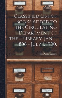 Classified List of Books Added to the Circulating Department of the ... Library. Jan. 1, 1896 - July 1, 1900. 1