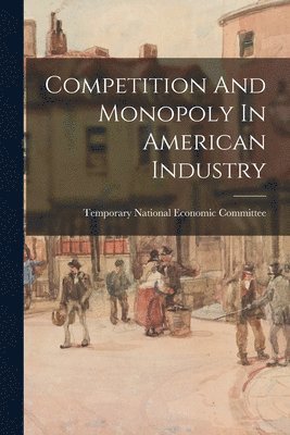 Competition And Monopoly In American Industry 1