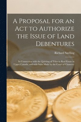 A Proposal for an Act to Authorize the Issue of Land Debentures [microform] 1