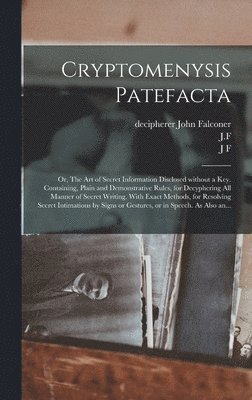 bokomslag Cryptomenysis Patefacta; or, The Art of Secret Information Disclosed Without a Key. Containing, Plain and Demonstrative Rules, for Decyphering All Manner of Secret Writing. With Exact Methods, for