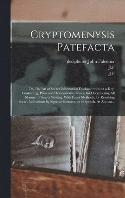 John Decipherer Falconer, J. F., J. F - Cryptomenysis Patefacta; or, The Art of Secret Information Disclosed Without a Key. Containing, Plain and Demonstrative Rules, for Decyphering All Manner of Secret Writing. With Exact Methods, for Resolving Secret Intimations by Signs or Gestures, Or..., Inbunden
