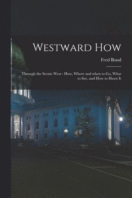 Westward How: Through the Scenic West: How, Where and When to Go, What to See, and How to Shoot It 1