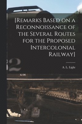 [Remarks Based on a Reconnoissance of the Several Routes for the Proposed Intercolonial Railway] [microform] 1