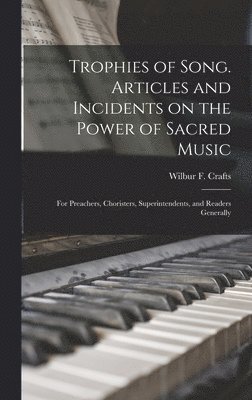 Trophies of Song [microform]. Articles and Incidents on the Power of Sacred Music; for Preachers, Choristers, Superintendents, and Readers Generally 1