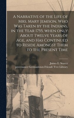 A Narrative of the Life of Mrs. Mary Jemison, Who Was Taken by the Indians, in the Year 1755, When Only About Twelve Years of Age, and Has Continued to Reside Amongst Them to the Present Time 1