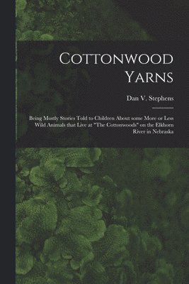 bokomslag Cottonwood Yarns: Being Mostly Stories Told to Children About Some More or Less Wild Animals That Live at 'The Cottonwoods' on the Elkho