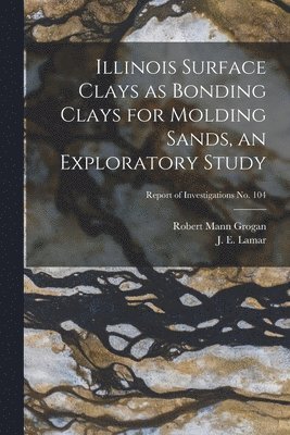 Robert Mann 1912- Grogan, Robert Mann Grogan - Illinois Surface Clays as Bonding Clays for Molding Sands, an Exploratory Study; Report of Investigations No. 104, Häftad