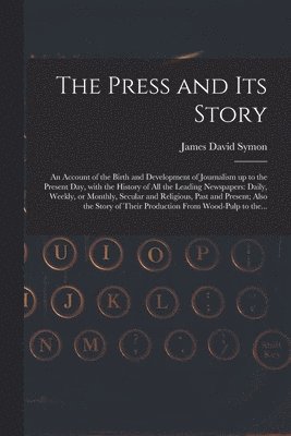 Press and Its Story; an Account of the Birth and Development of Journalism up to the Present Day, With the History of All the Leading Newspapers