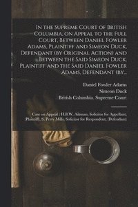 bokomslag In the Supreme Court of British Columbia, on Appeal to the Full Court, Between Daniel Fowler Adams, Plaintiff and Simeon Duck, Defendant (by Original Action) and Between the Said Simeon Duck,