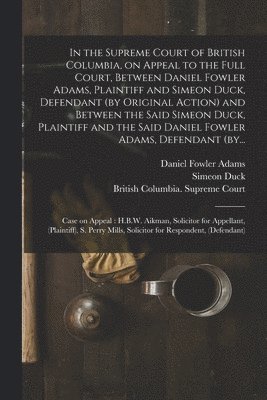 In the Supreme Court of British Columbia, on Appeal to the Full Court, Between Daniel Fowler Adams, Plaintiff and Simeon Duck, Defendant (by Original Action) and Between the Said Simeon Duck, 1