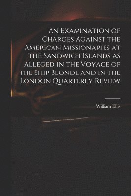 Examination of Charges Against the American Missionaries at the Sandwich Islands as Alleged in the Voyage of the Ship Blonde and in the London Quarterly Review
