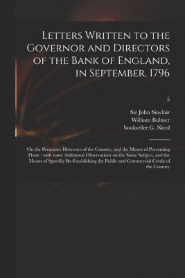 Letters Written to the Governor and Directors of the Bank of England, in September, 1796 1