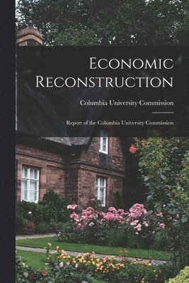 Economic Reconstruction; Report of the Columbia University Commission 1