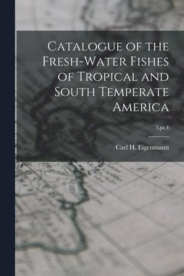 Carl H. Eigenmann - Catalogue of the Fresh-water Fishes of Tropical and South Temperate America; 3, pt.4, Häftad