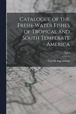 bokomslag Catalogue of the Fresh-water Fishes of Tropical and South Temperate America; 3, pt.4