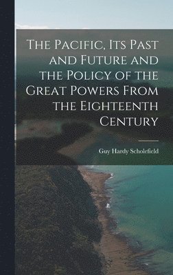 The Pacific, Its Past and Future and the Policy of the Great Powers From the Eighteenth Century 1