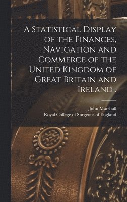 John 1783-1841 Marshall, John Marshall, Royal College Of Surgeons Of England - Statistical Display of the Finances, Navigation and Commerce of the United Kingdom of Great Britain and Ireland ., Inbunden