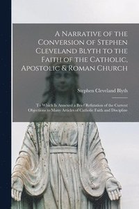 bokomslag A Narrative of the Conversion of Stephen Cleveland Blyth to the Faith of the Catholic, Apostolic & Roman Church [microform]