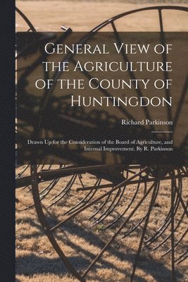 Richard Parkinson - General View of the Agriculture of the County of Huntingdon; Drawn Up for the Consideration of the Board of Agriculture, and Internal Improvement. By R. Parkinson, Häftad