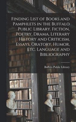 Finding List of Books and Pamphlets in the Buffalo Public Library. Fiction, Poetry, Drama, Literary History and Criticism, Essays, Oratory, Humor, Etc. Language and Bibliography 1