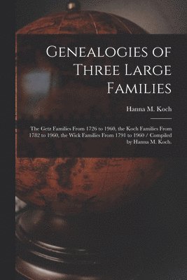 Genealogies of Three Large Families: the Getz Families From 1726 to 1960, the Koch Families From 1782 to 1960, the Wick Families From 1791 to 1960 / C 1