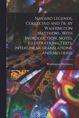 bokomslag Navaho Legends. Collected and Tr. by Washington Matthews...With Introduction, Notes, Illustrations, Texts, Interlinear Translations, and Melodies