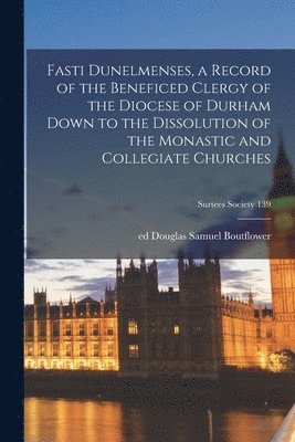Fasti Dunelmenses, a Record of the Beneficed Clergy of the Diocese of Durham Down to the Dissolution of the Monastic and Collegiate Churches 1