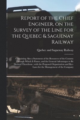 Report of the Chief Engineer, on the Survey of the Line for the Quebec & Saguenay Railway [microform] 1