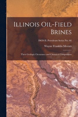Wayne Franklin Meents - Illinois Oil-field Brines; Their Geologic Occurance and Chemical Composition; ISGS IL Petroleum Series No. 66, Häftad