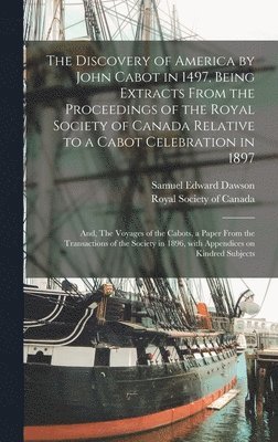 The Discovery of America by John Cabot in 1497, Being Extracts From the Proceedings of the Royal Society of Canada Relative to a Cabot Celebration in 1897; and, The Voyages of the Cabots, a Paper 1