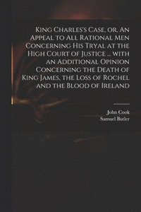 bokomslag King Charles's Case, or, An Appeal to All Rational Men Concerning His Tryal at the High Court of Justice ... With an Additional Opinion Concerning the Death of King James, the Loss of Rochel and the