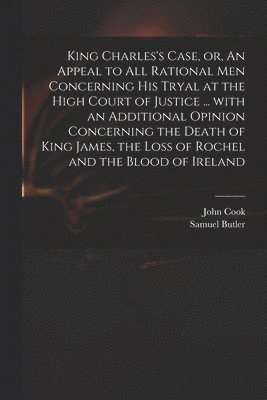 Samuel 1612-1680 Butler, Samuel Butler, John D. Cook - King Charles's Case, or, An Appeal to All Rational Men Concerning His Tryal at the High Court of Justice ... With an Additional Opinion Concerning the Death of King James, the Loss of Rochel and the Blood of Ireland, Häftad