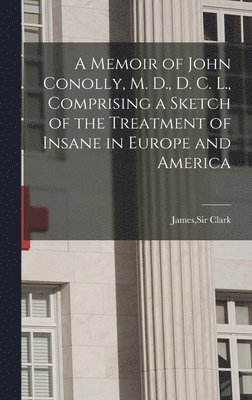 Memoir of John Conolly, M. D., D. C. L., Comprising a Sketch of the Treatment of Insane in Europe and America, Inbunden
