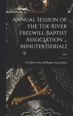 bokomslag Annual Session of the Toe River Freewill Baptist Association ... Minutes [serial]; 1956