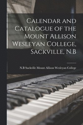 Calendar and Catalogue of the Mount Allison Wesleyan College, Sackville, N.B 1