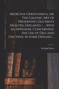 bokomslag Medicina Gerocomica, or, The Galenic Art of Preserving Old Men's Healths, Explain'd / ... With an Appendix, Concerning the Use of Oils and Unction, in Some Diseases ...