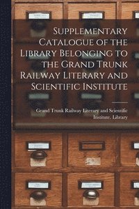 bokomslag Supplementary Catalogue of the Library Belonging to the Grand Trunk Railway Literary and Scientific Institute [microform]