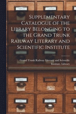 bokomslag Supplementary Catalogue of the Library Belonging to the Grand Trunk Railway Literary and Scientific Institute [microform]