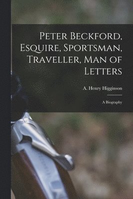 Peter Beckford, Esquire, Sportsman, Traveller, Man of Letters; a Biography 1