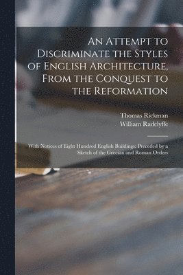 An Attempt to Discriminate the Styles of English Architecture, From the Conquest to the Reformation; With Notices of Eight Hundred English Buildings 1