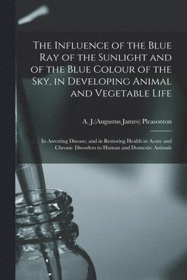 bokomslag The Influence of the Blue Ray of the Sunlight and of the Blue Colour of the Sky, in Developing Animal and Vegetable Life; in Arresting Disease, and in Restoring Health in Acute and Chronic Disorders