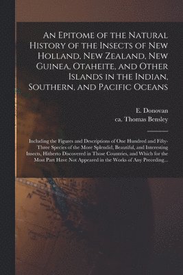 An Epitome of the Natural History of the Insects of New Holland, New Zealand, New Guinea, Otaheite, and Other Islands in the Indian, Southern, and Pacific Oceans 1