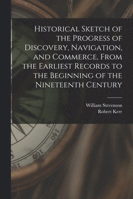 Historical Sketch of the Progress of Discovery, Navigation, and Commerce, From the Earliest Records to the Beginning of the Nineteenth Century [microform] 1