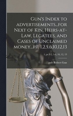 Gun's Index to Advertisements...for Next of Kin, Heirs-at-law, Legatees, and Cases of Unclaimed Money...pt. 1,2,5,6,10,12,13; 1, pt.1-2, 5-6, 10, 12, 13 1