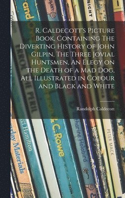 bokomslag R. Caldecott's Picture Book, Containing The Diverting History of John Gilpin, The Three Jovial Huntsmen, An Elegy on the Death of a Mad Dog, All Illustrated in Colour and Black and White